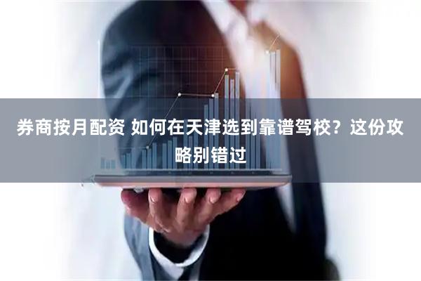 券商按月配资 如何在天津选到靠谱驾校？这份攻略别错过