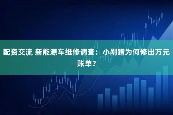 配资交流 新能源车维修调查：小剐蹭为何修出万元账单？