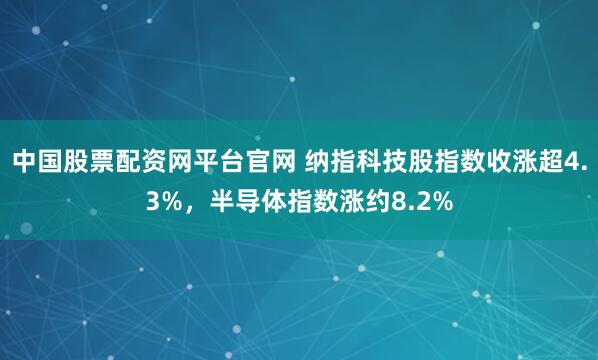 中国股票配资网平台官网 纳指科技股指数收涨超4.3%，半导体指数涨约8.2%