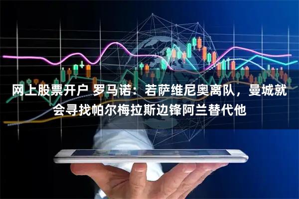 网上股票开户 罗马诺：若萨维尼奥离队，曼城就会寻找帕尔梅拉斯边锋阿兰替代他