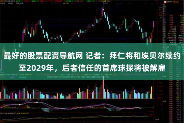 最好的股票配资导航网 记者：拜仁将和埃贝尔续约至2029年，后者信任的首席球探将被解雇